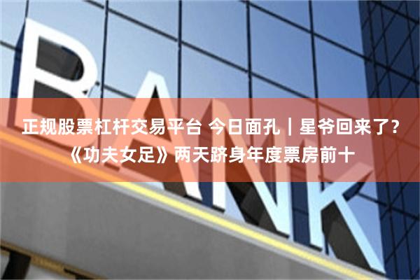 正规股票杠杆交易平台 今日面孔｜星爷回来了？《功夫女足》两天跻身年度票房前十