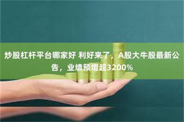 炒股杠杆平台哪家好 利好来了，A股大牛股最新公告，业绩预增超3200%