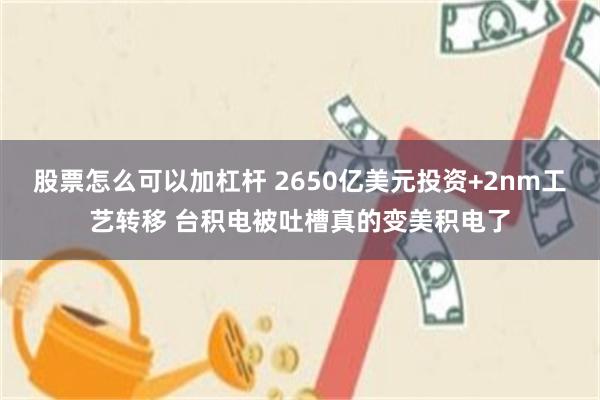 股票怎么可以加杠杆 2650亿美元投资+2nm工艺转移 台积电被吐槽真的变美积电了
