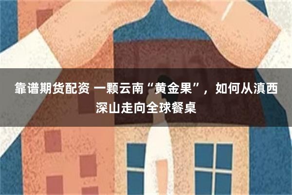 靠谱期货配资 一颗云南“黄金果”，如何从滇西深山走向全球餐桌