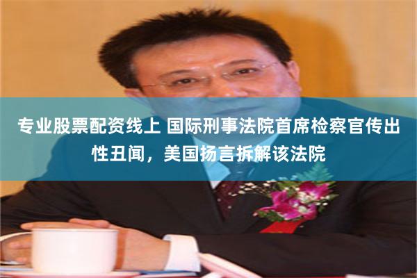 专业股票配资线上 国际刑事法院首席检察官传出性丑闻，美国扬言拆解该法院