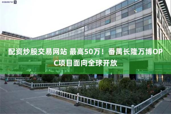 配资炒股交易网站 最高50万！番禺长隆万博OPC项目面向全球开放