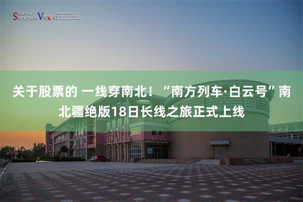 关于股票的 一线穿南北！“南方列车·白云号”南北疆绝版18日长线之旅正式上线