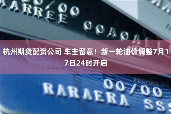 杭州期货配资公司 车主留意！新一轮油价调整7月17日24时开启