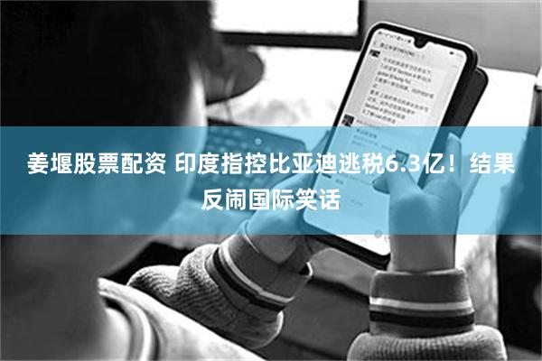 姜堰股票配资 印度指控比亚迪逃税6.3亿！结果反闹国际笑话