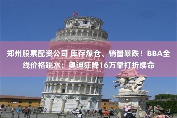 郑州股票配资公司 库存爆仓、销量暴跌！BBA全线价格跳水：奥迪狂降16万靠打折续命