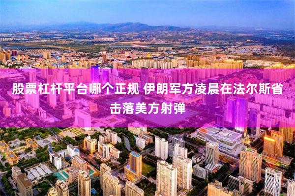 股票杠杆平台哪个正规 伊朗军方凌晨在法尔斯省击落美方射弹