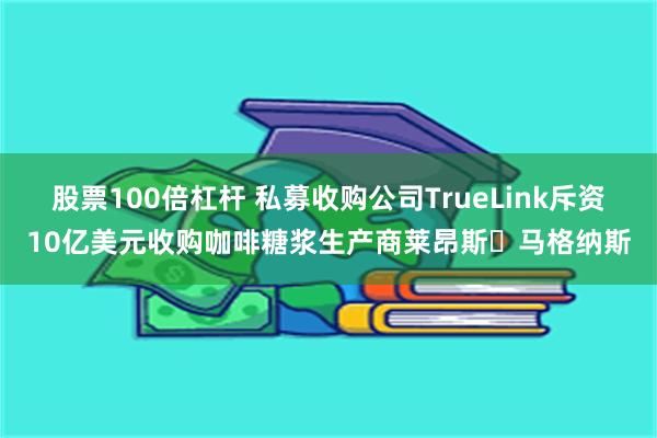 股票100倍杠杆 私募收购公司TrueLink斥资10亿美元收购咖啡糖浆生产商莱昂斯・马格纳斯