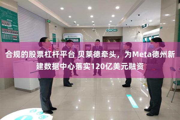 合规的股票杠杆平台 贝莱德牵头，为Meta德州新建数据中心落实120亿美元融资