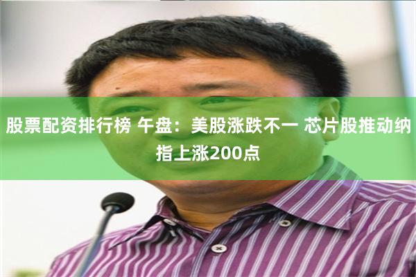 股票配资排行榜 午盘：美股涨跌不一 芯片股推动纳指上涨200点