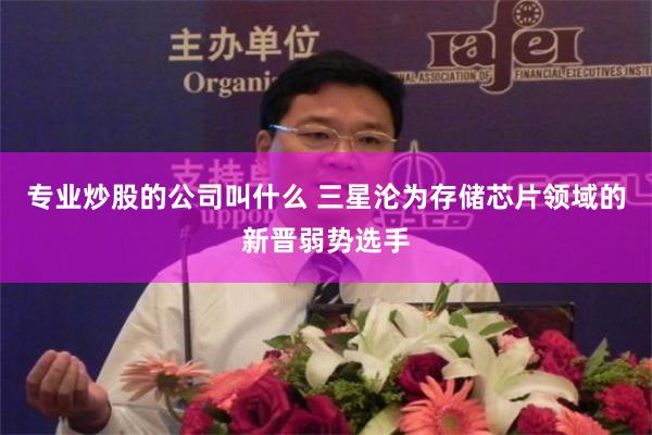 专业炒股的公司叫什么 三星沦为存储芯片领域的新晋弱势选手