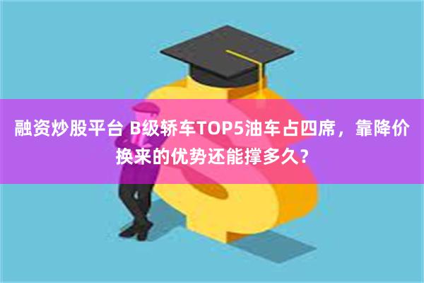融资炒股平台 B级轿车TOP5油车占四席，靠降价换来的优势还能撑多久？