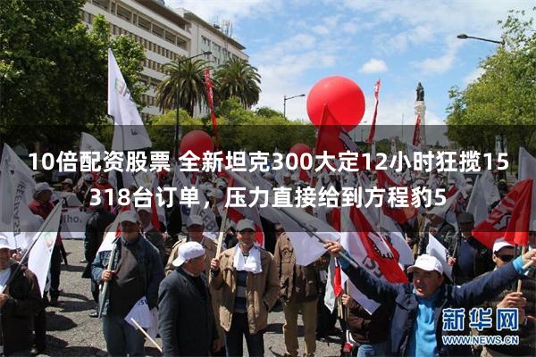 10倍配资股票 全新坦克300大定12小时狂揽15318台订单，压力直接给到方程豹5