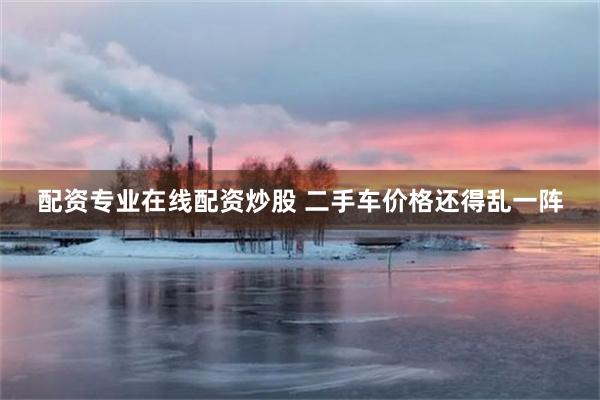 配资专业在线配资炒股 二手车价格还得乱一阵