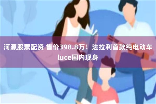 河源股票配资 售价398.8万！法拉利首款纯电动车luce国内现身