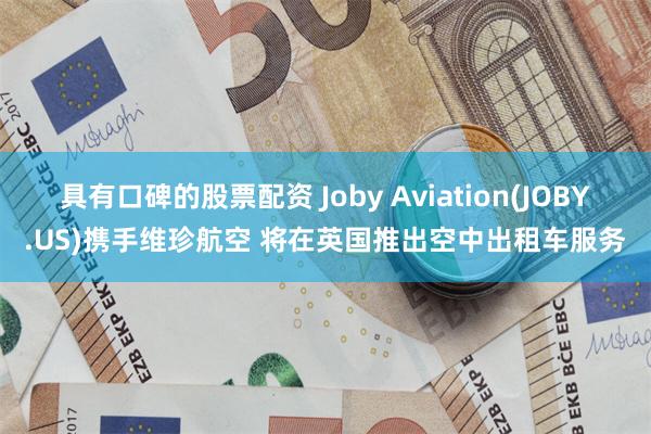 具有口碑的股票配资 Joby Aviation(JOBY.US)携手维珍航空 将在英国推出空中出租车服务