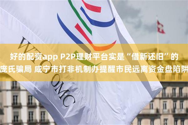 好的配资app P2P理财平台实是“借新还旧”的庞氏骗局 咸宁市打非机制办提醒市民远离资金盘陷阱