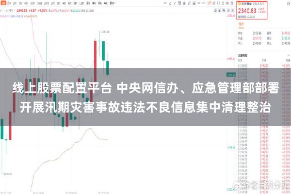 线上股票配置平台 中央网信办、应急管理部部署开展汛期灾害事故违法不良信息集中清理整治