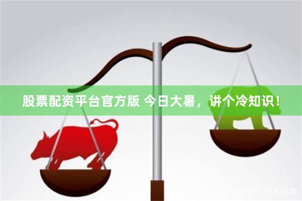 股票配资平台官方版 今日大暑,讲个冷知识!