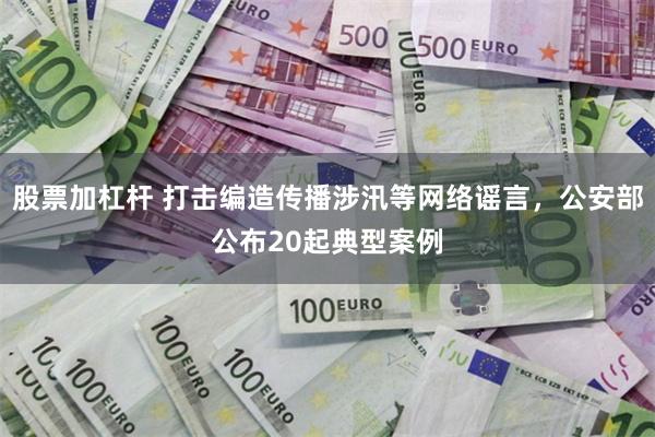 股票加杠杆 打击编造传播涉汛等网络谣言，公安部公布20起典型案例