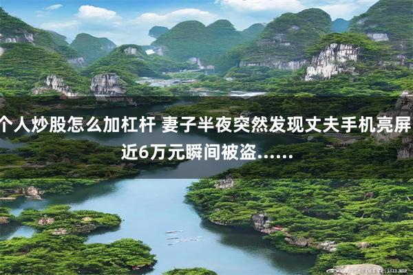 个人炒股怎么加杠杆 妻子半夜突然发现丈夫手机亮屏，近6万元瞬间被盗......