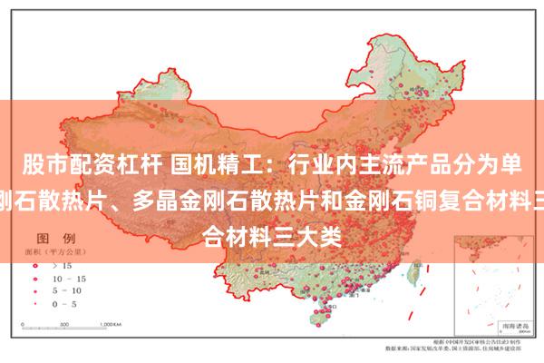 股市配资杠杆 国机精工：行业内主流产品分为单晶金刚石散热片、多晶金刚石散热片和金刚石铜复合材料三大类