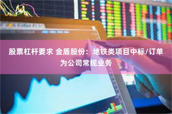 股票杠杆要求 金盾股份：地铁类项目中标/订单为公司常规业务