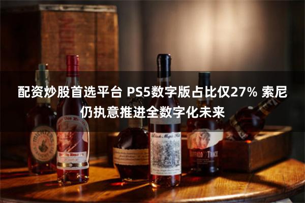 配资炒股首选平台 PS5数字版占比仅27% 索尼仍执意推进全数字化未来
