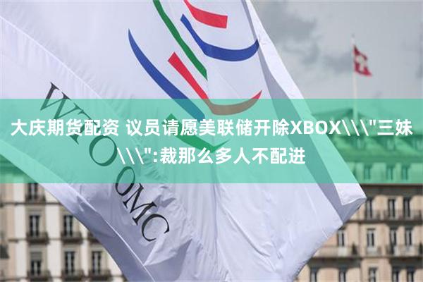 大庆期货配资 议员请愿美联储开除XBOX\