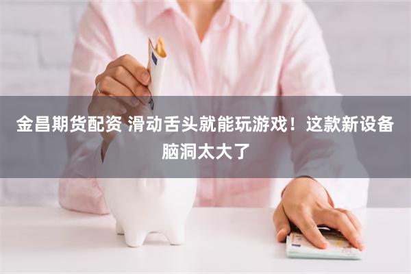 金昌期货配资 滑动舌头就能玩游戏！这款新设备脑洞太大了