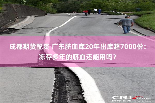 成都期货配资 广东脐血库20年出库超7000份：冻存多年的脐血还能用吗？