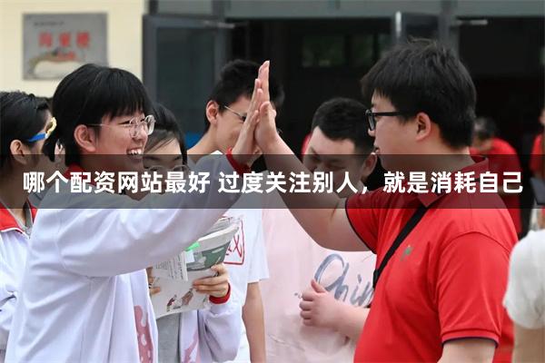 哪个配资网站最好 过度关注别人，就是消耗自己