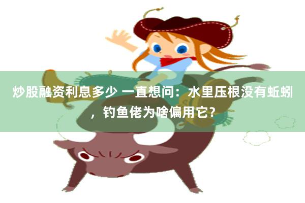 炒股融资利息多少 一直想问：水里压根没有蚯蚓，钓鱼佬为啥偏用它？