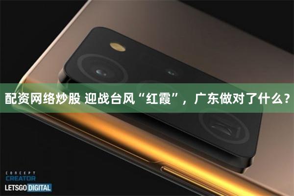 配资网络炒股 迎战台风“红霞”，广东做对了什么？
