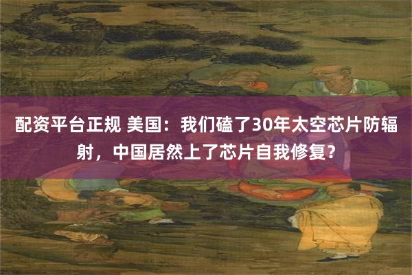配资平台正规 美国：我们磕了30年太空芯片防辐射，中国居然上了芯片自我修复？