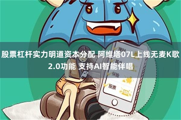 股票杠杆实力明道资本分配 阿维塔07L上线无麦K歌2.0功能 支持AI智能伴唱