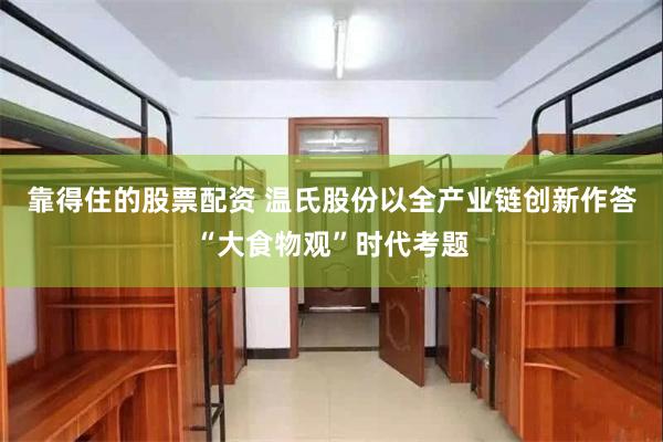 靠得住的股票配资 温氏股份以全产业链创新作答“大食物观”时代考题
