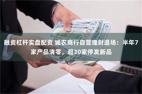 融资杠杆实盘配资 城农商行自营理财退场：半年7家产品清零，超30家停发新品