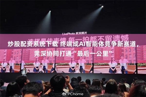 炒股配资系统下载 终端成AI智能体竞争新赛道，莞深协同打通“最后一公里”