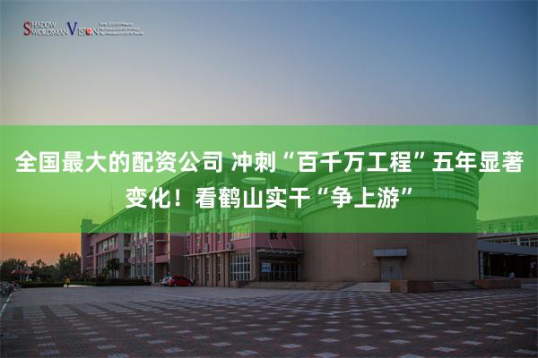 全国最大的配资公司 冲刺“百千万工程”五年显著变化！看鹤山实干“争上游”