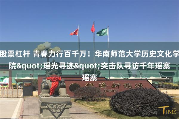 股票杠杆 青春力行百千万!华南师范大学历史文化学院"瑶光寻迹"突击队寻访千年瑶寨