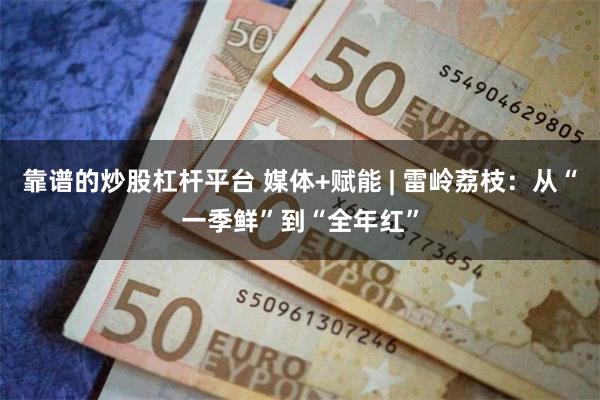 靠谱的炒股杠杆平台 媒体+赋能 | 雷岭荔枝：从“一季鲜”到“全年红”