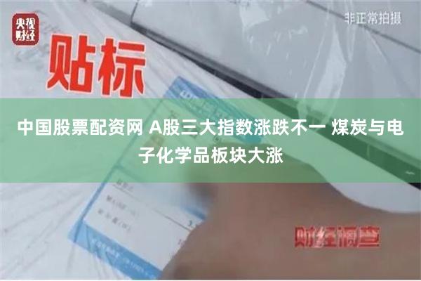 中国股票配资网 A股三大指数涨跌不一 煤炭与电子化学品板块大涨