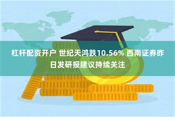 杠杆配资开户 世纪天鸿跌10.56% 西南证券昨日发研报建议持续关注