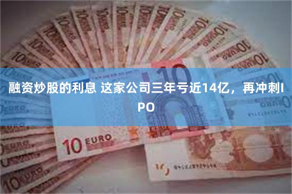 融资炒股的利息 这家公司三年亏近14亿，再冲刺IPO