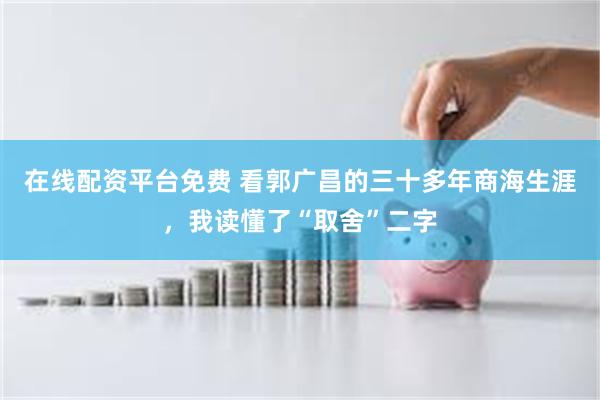 在线配资平台免费 看郭广昌的三十多年商海生涯，我读懂了“取舍”二字