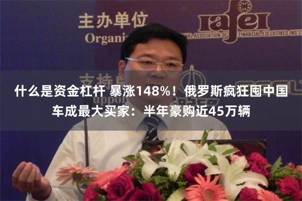 什么是资金杠杆 暴涨148%！俄罗斯疯狂囤中国车成最大买家：半年豪购近45万辆