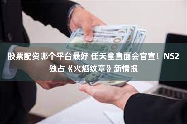 股票配资哪个平台最好 任天堂直面会官宣！NS2独占《火焰纹章》新情报