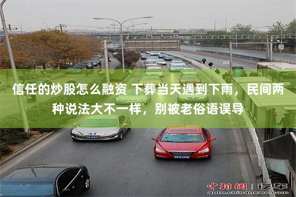 信任的炒股怎么融资 下葬当天遇到下雨，民间两种说法大不一样，别被老俗语误导