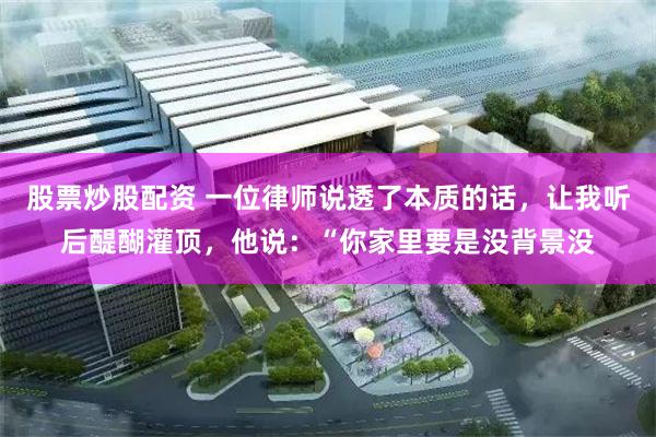 股票炒股配资 一位律师说透了本质的话,让我听后醍醐灌顶,他说:“你家里要是没背景没